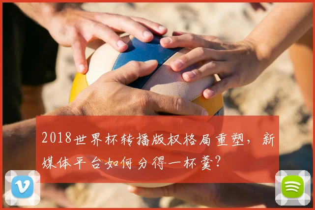 2018世界杯转播版权格局重塑，新媒体平台如何分得一杯羹？