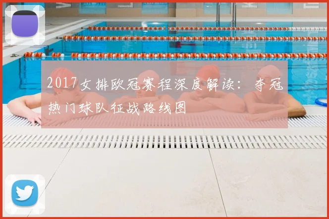 2017女排欧冠赛程深度解读：夺冠热门球队征战路线图