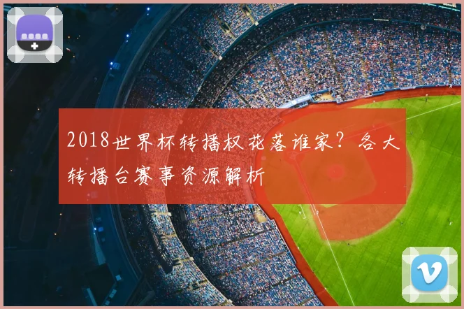 2018世界杯转播权花落谁家？各大转播台赛事资源解析
