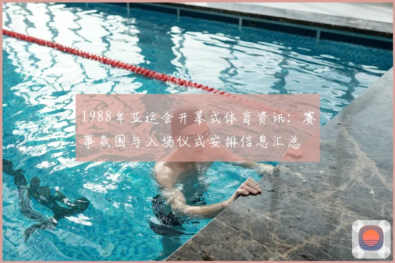1988年亚运会开幕式体育资讯：赛事氛围与入场仪式安排信息汇总