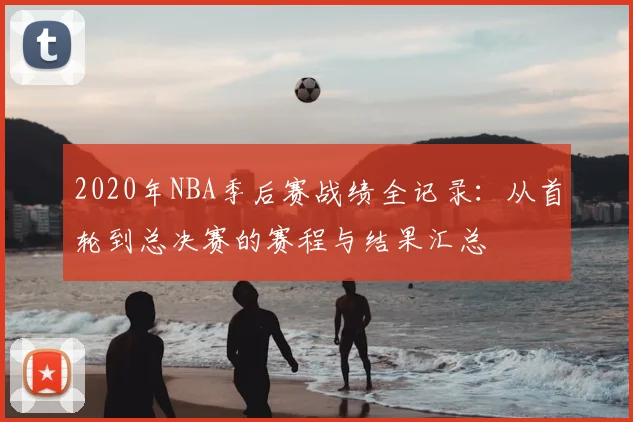 2020年NBA季后赛战绩全记录：从首轮到总决赛的赛程与结果汇总