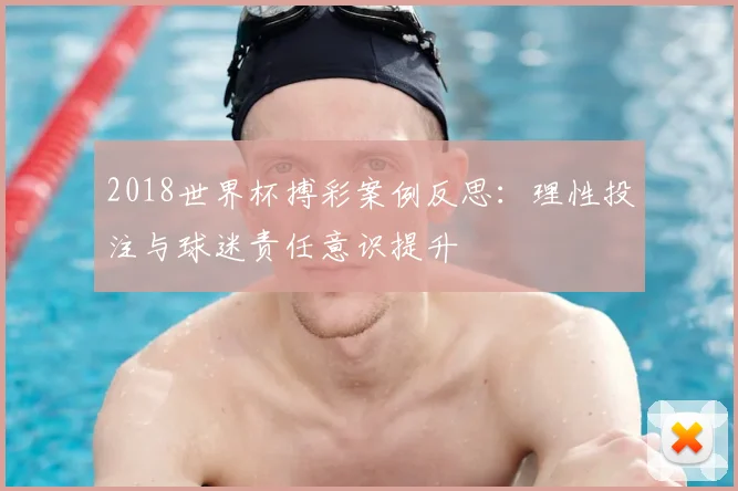 2018世界杯搏彩案例反思：理性投注与球迷责任意识提升