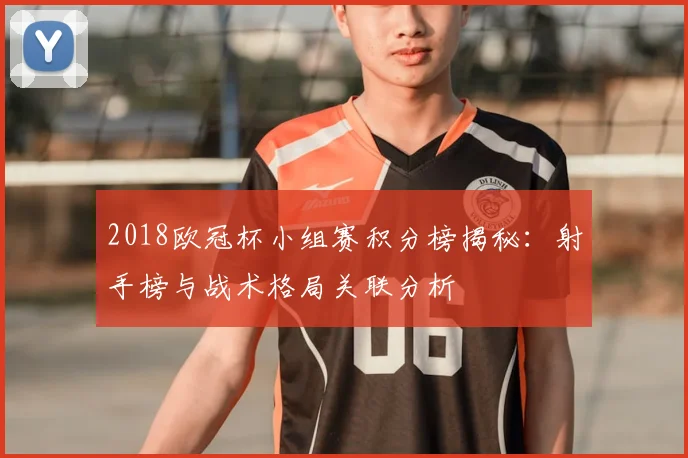 2018欧冠杯小组赛积分榜揭秘：射手榜与战术格局关联分析