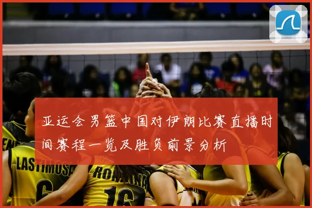 亚运会男篮中国对伊朗比赛直播时间赛程一览及胜负前景分析