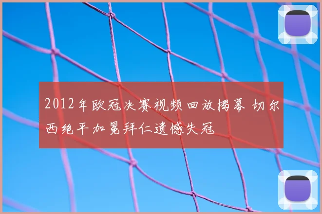2012年欧冠决赛视频回放揭幕 切尔西绝平加冕拜仁遗憾失冠