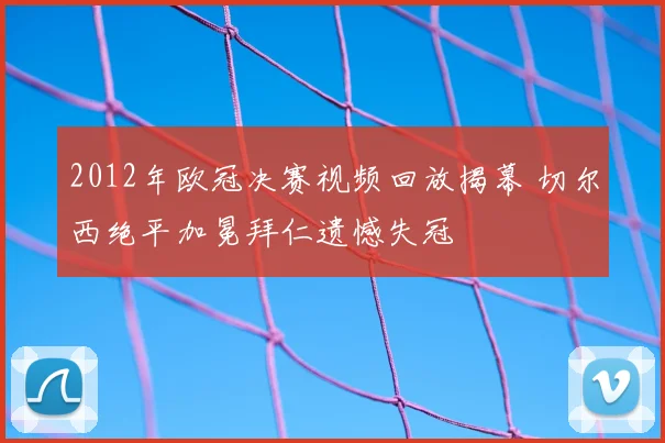 2012年欧冠决赛视频回放揭幕 切尔西绝平加冕拜仁遗憾失冠