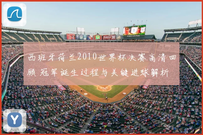 西班牙荷兰2010世界杯决赛高清回顾 冠军诞生过程与关键进球解析