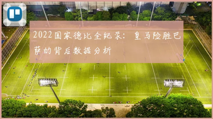 2022国家德比全纪录：皇马险胜巴萨的背后数据分析